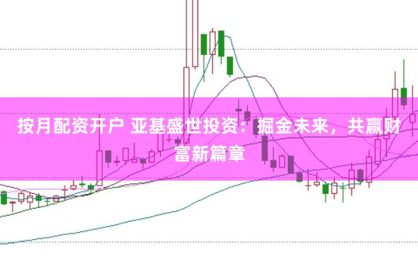 按月配资开户 亚基盛世投资：掘金未来，共赢财富新篇章