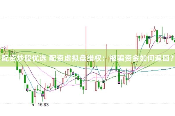 配资炒股优选 配资虚拟盘维权：被骗资金如何追回？