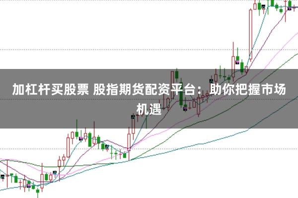 加杠杆买股票 股指期货配资平台：助你把握市场机遇