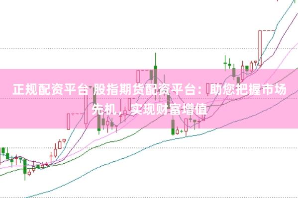 正规配资平台 股指期货配资平台：助您把握市场先机，实现财富增值