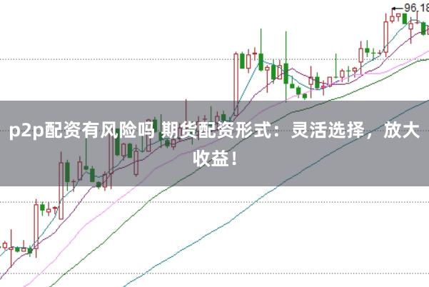 p2p配资有风险吗 期货配资形式：灵活选择，放大收益！