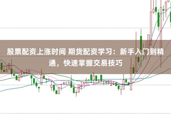 股票配资上涨时间 期货配资学习：新手入门到精通，快速掌握交易技巧