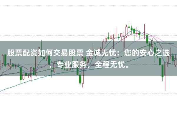 股票配资如何交易股票 金诚无忧：您的安心之选，专业服务，全程无忧。