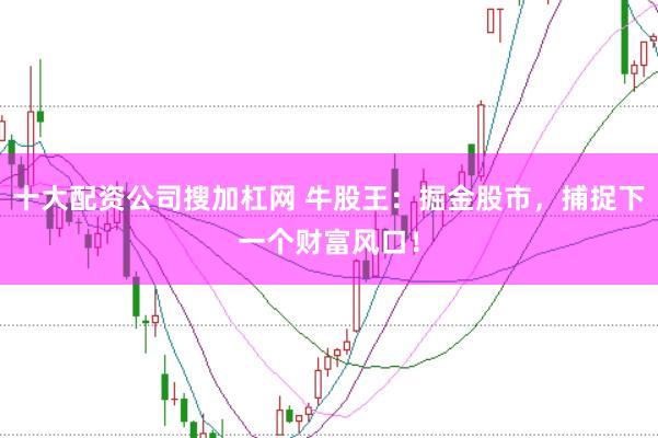 十大配资公司搜加杠网 牛股王：掘金股市，捕捉下一个财富风口！