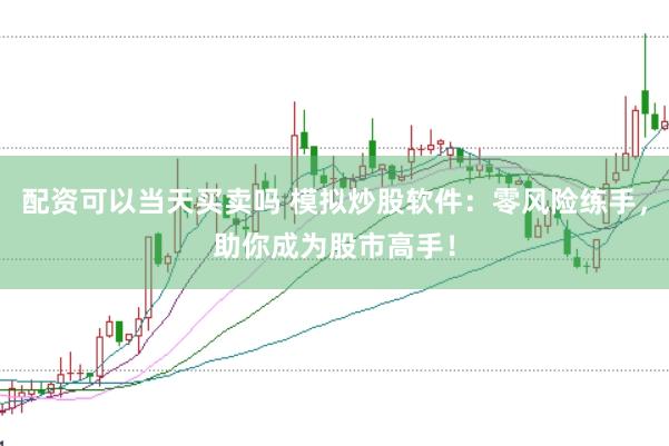 配资可以当天买卖吗 模拟炒股软件：零风险练手，助你成为股市高手！