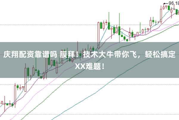 庆翔配资靠谱吗 膜拜！技术大牛带你飞，轻松搞定XX难题！
