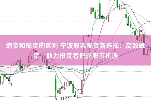 增资和配资的区别 宁波股票配资新选择：高效融资，助力投资者把握股市机遇