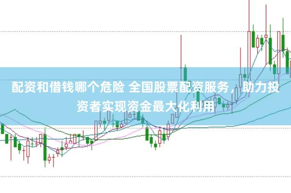 配资和借钱哪个危险 全国股票配资服务，助力投资者实现资金最大化利用