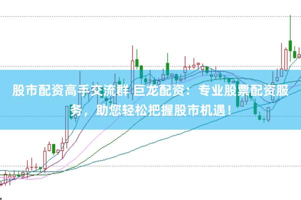 股市配资高手交流群 巨龙配资：专业股票配资服务，助您轻松把握股市机遇！