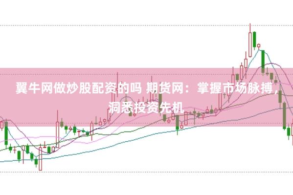 翼牛网做炒股配资的吗 期货网：掌握市场脉搏，洞悉投资先机