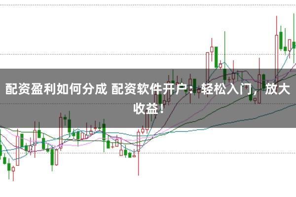配资盈利如何分成 配资软件开户：轻松入门，放大收益！
