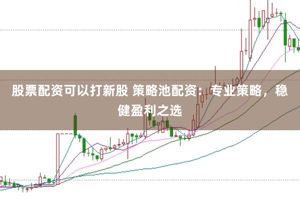 股票配资可以打新股 策略池配资：专业策略，稳健盈利之选