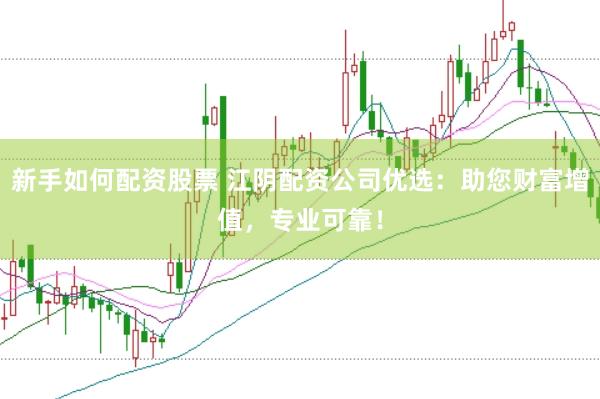 新手如何配资股票 江阴配资公司优选：助您财富增值，专业可靠！