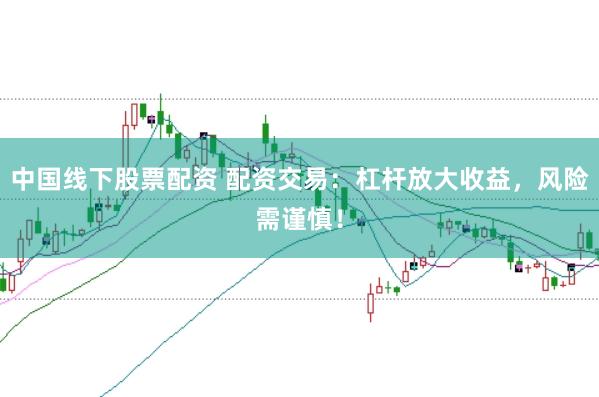 中国线下股票配资 配资交易：杠杆放大收益，风险需谨慎！