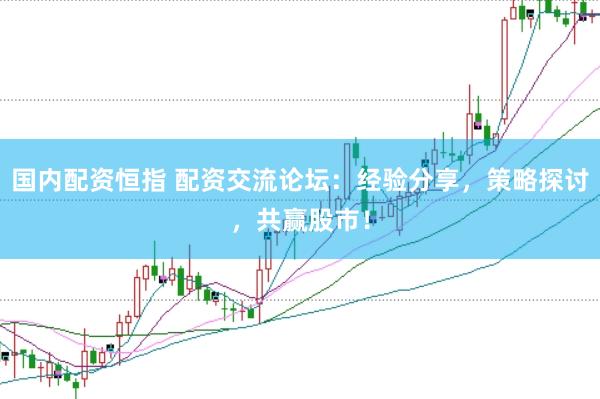 国内配资恒指 配资交流论坛：经验分享，策略探讨，共赢股市！
