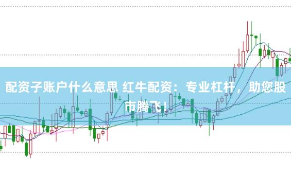 配资子账户什么意思 红牛配资：专业杠杆，助您股市腾飞！