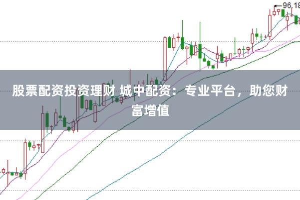 股票配资投资理财 城中配资：专业平台，助您财富增值