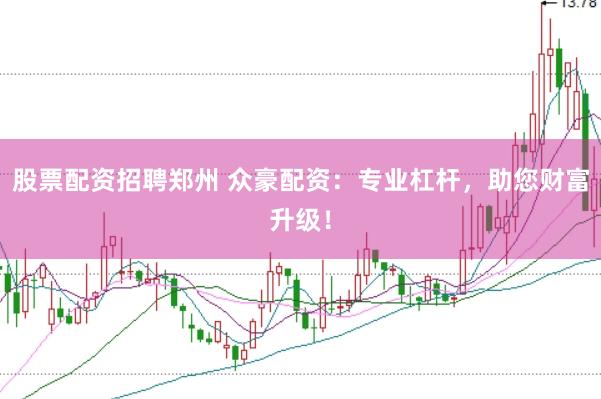股票配资招聘郑州 众豪配资：专业杠杆，助您财富升级！