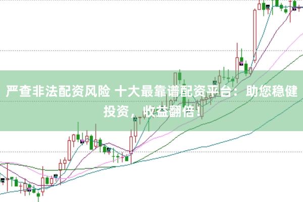 严查非法配资风险 十大最靠谱配资平台：助您稳健投资，收益翻倍！