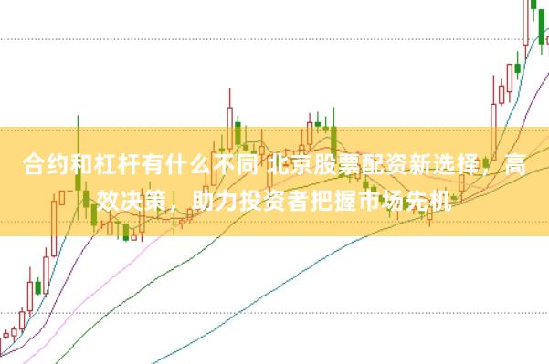 合约和杠杆有什么不同 北京股票配资新选择，高效决策，助力投资者把握市场先机