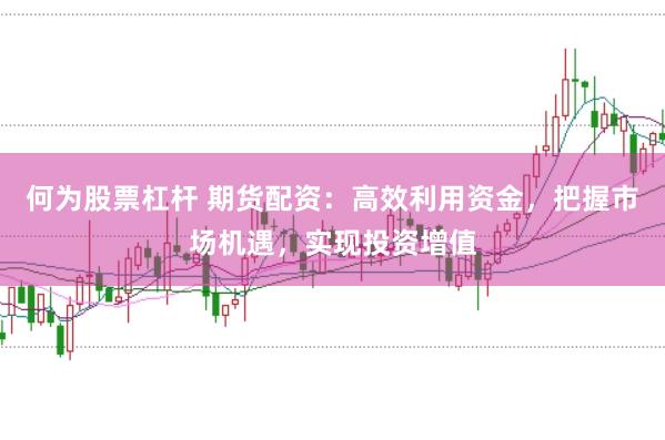 何为股票杠杆 期货配资：高效利用资金，把握市场机遇，实现投资增值