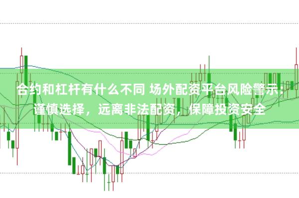 合约和杠杆有什么不同 场外配资平台风险警示：谨慎选择，远离非法配资，保障投资安全
