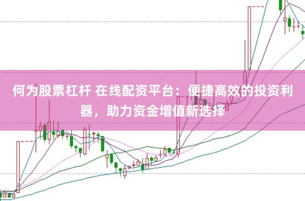 何为股票杠杆 在线配资平台：便捷高效的投资利器，助力资金增值新选择