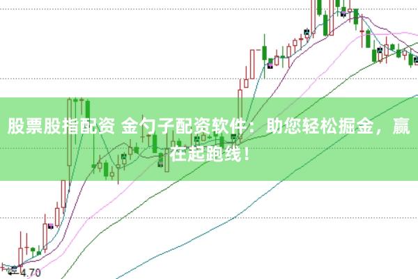 股票股指配资 金勺子配资软件：助您轻松掘金，赢在起跑线！