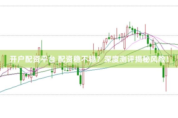 开户配资平台 配资稳不稳？深度测评揭秘风险！