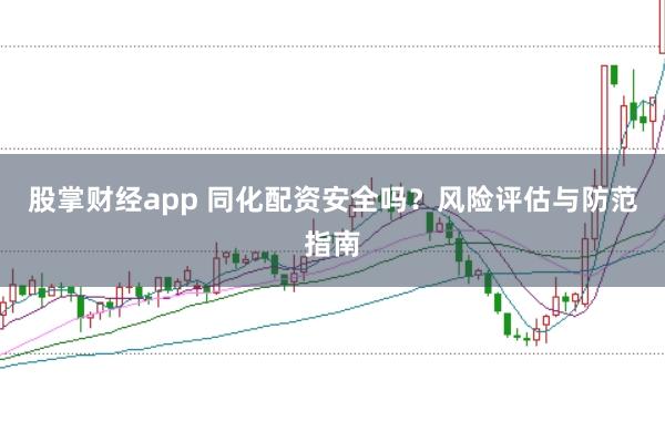 股掌财经app 同化配资安全吗？风险评估与防范指南