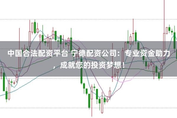 中国合法配资平台 宁德配资公司：专业资金助力，成就您的投资梦想！