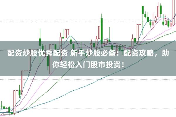 配资炒股优秀配资 新手炒股必备：配资攻略，助你轻松入门股市投资！
