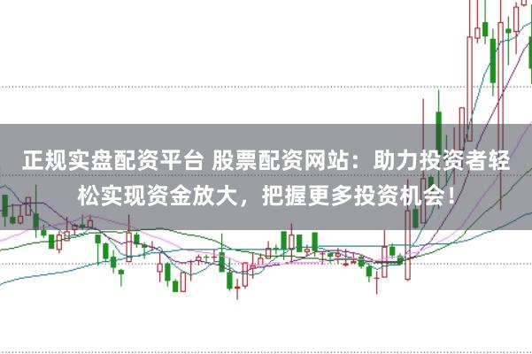 正规实盘配资平台 股票配资网站：助力投资者轻松实现资金放大，把握更多投资机会！