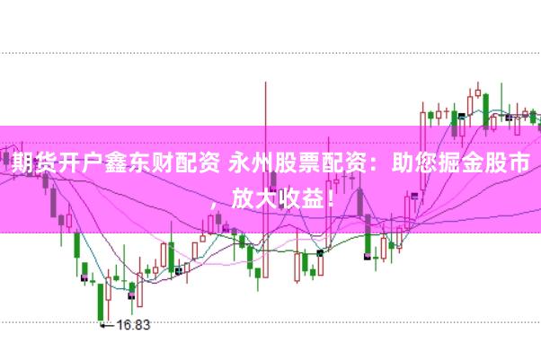 期货开户鑫东财配资 永州股票配资：助您掘金股市，放大收益！
