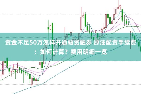 资金不足50万怎样开通融资融券 原油配资手续费：如何计算？费用明细一览