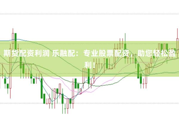 期货配资利润 乐融配：专业股票配资，助您轻松盈利！