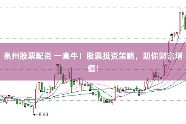 泉州股票配资 一直牛！股票投资策略，助你财富增值！