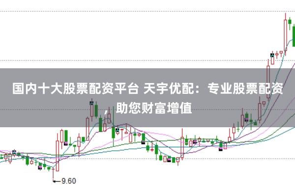 国内十大股票配资平台 天宇优配：专业股票配资，助您财富增值