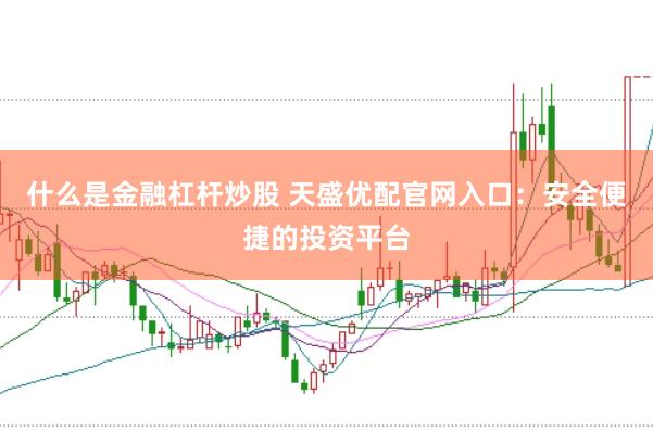 什么是金融杠杆炒股 天盛优配官网入口：安全便捷的投资平台