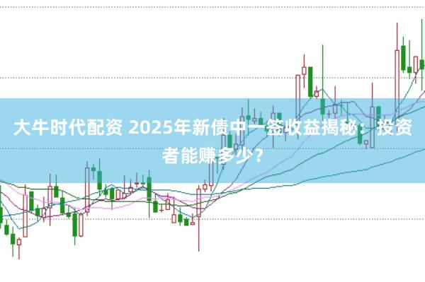 大牛时代配资 2025年新债中一签收益揭秘：投资者能赚多少？