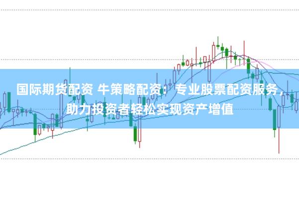 国际期货配资 牛策略配资：专业股票配资服务，助力投资者轻松实现资产增值