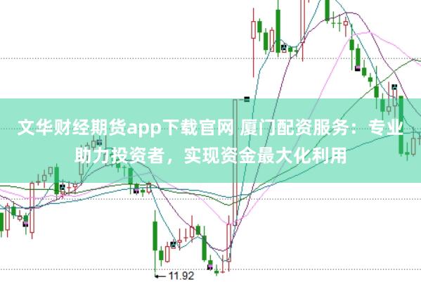 文华财经期货app下载官网 厦门配资服务：专业助力投资者，实现资金最大化利用