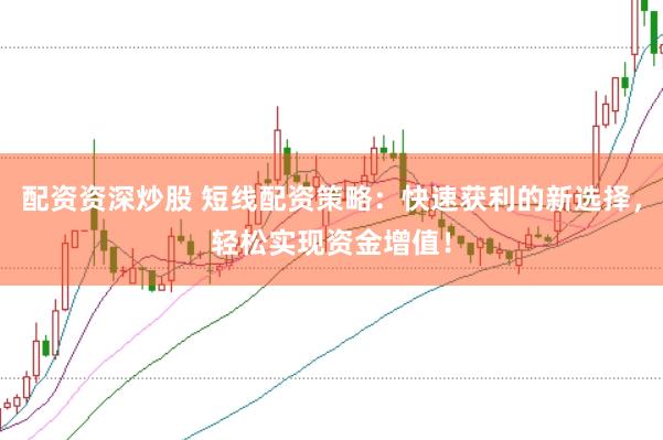 配资资深炒股 短线配资策略：快速获利的新选择，轻松实现资金增值！
