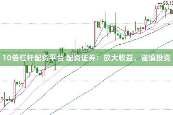 10倍杠杆配资平台 配资证券：放大收益，谨慎投资