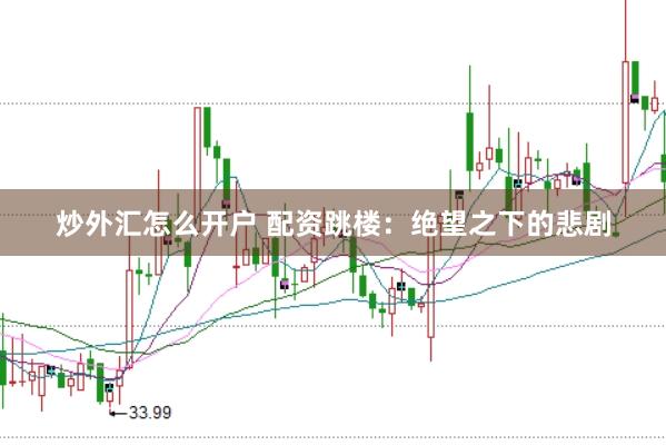 炒外汇怎么开户 配资跳楼：绝望之下的悲剧
