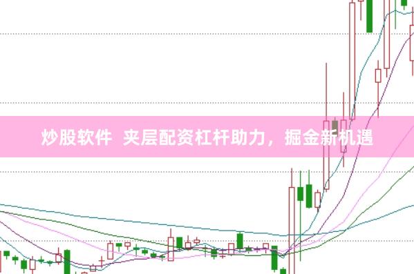 炒股软件  夹层配资杠杆助力，掘金新机遇