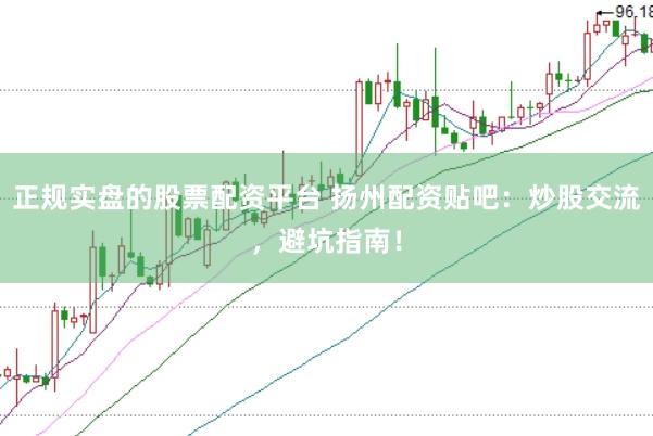正规实盘的股票配资平台 扬州配资贴吧：炒股交流，避坑指南！