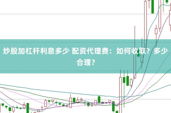 炒股加杠杆利息多少 配资代理费：如何收取？多少合理？