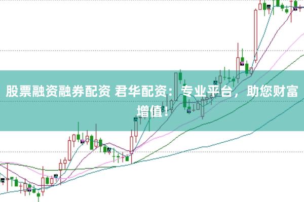股票融资融券配资 君华配资：专业平台，助您财富增值！