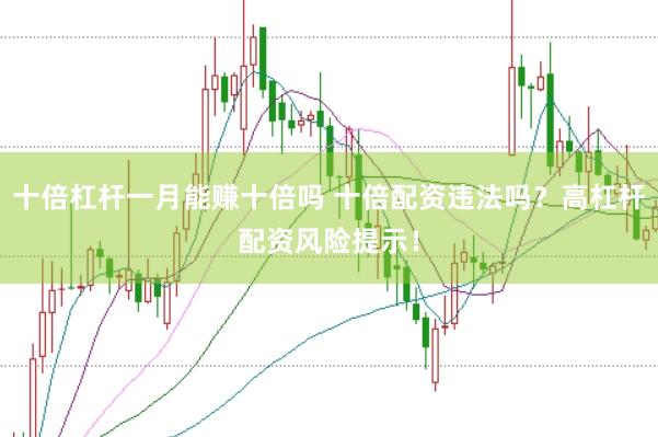 十倍杠杆一月能赚十倍吗 十倍配资违法吗？高杠杆配资风险提示！